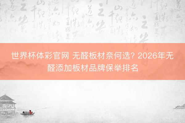 世界杯体彩官网 无醛板材奈何选? 2026年无醛添加板材品牌保举排名