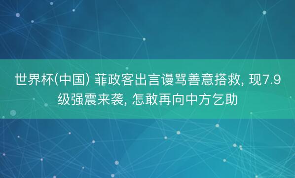 世界杯(中国) 菲政客出言谩骂善意搭救, 现7.9级强震来袭, 怎敢再向中方乞助