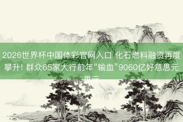 2026世界杯中国体彩官网入口 化石燃料融资再度攀升! 群众65家大行前年“输血”9060亿好意思元