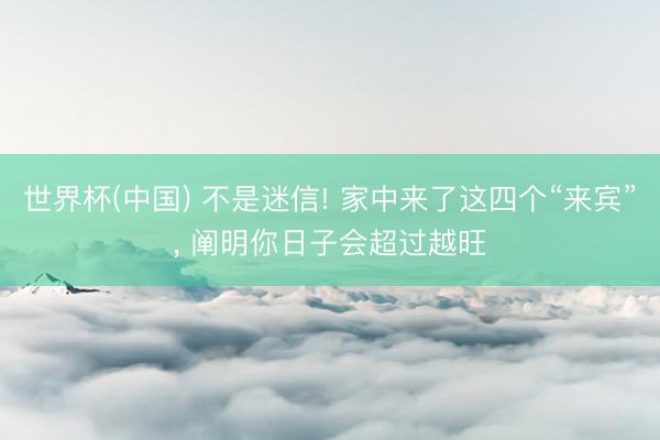世界杯(中国) 不是迷信! 家中来了这四个“来宾”, 阐明你日子会超过越旺