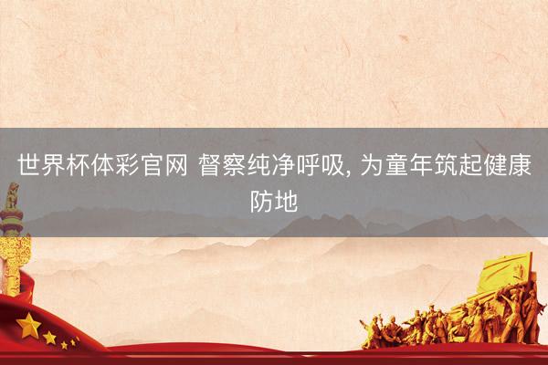 世界杯体彩官网 督察纯净呼吸, 为童年筑起健康防地