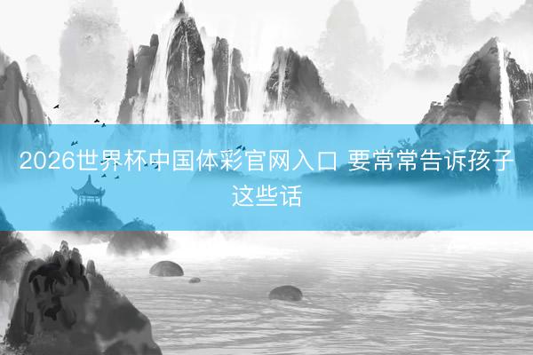 2026世界杯中国体彩官网入口 要常常告诉孩子这些话