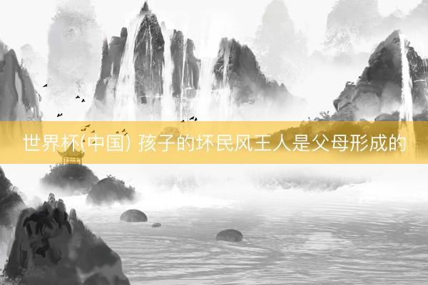 世界杯(中国) 孩子的坏民风王人是父母形成的