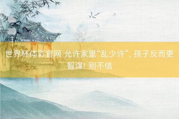 世界杯体彩官网 允许家里“乱少许”， 孩子反而更智谋! 别不信