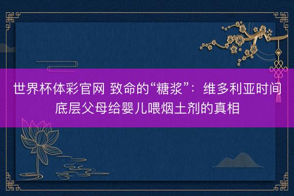 世界杯体彩官网 致命的“糖浆”：维多利亚时间底层父母给婴儿喂烟土剂的真相