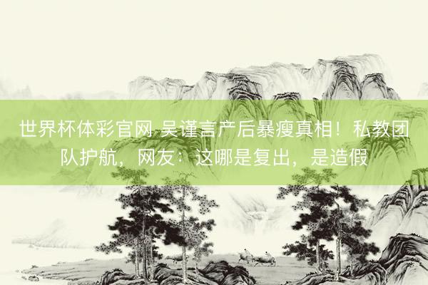 世界杯体彩官网 吴谨言产后暴瘦真相！私教团队护航，网友：这哪是复出，是造假
