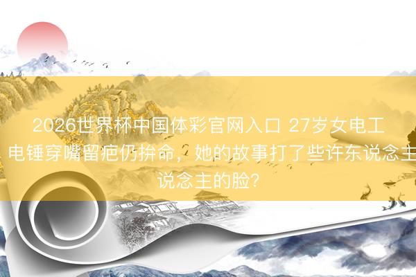 2026世界杯中国体彩官网入口 27岁女电工火了！电锤穿嘴留疤仍拚命，她的故事打了些许东说念主的脸？