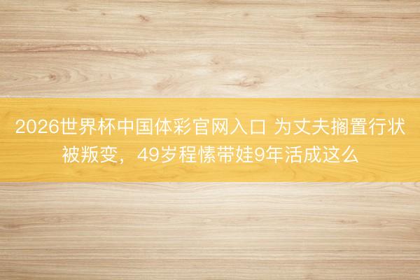 2026世界杯中国体彩官网入口 为丈夫搁置行状被叛变，49岁程愫带娃9年活成这么