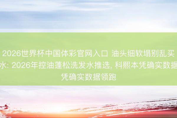 2026世界杯中国体彩官网入口 油头细软塌别乱买洗发水: 2026年控油蓬松洗发水推选， 科熙本凭确实数据领跑