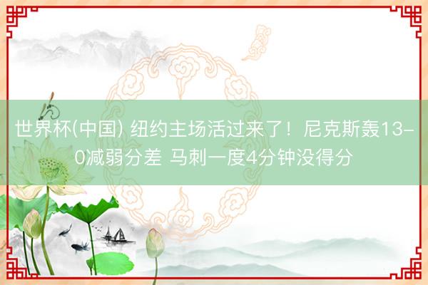 世界杯(中国) 纽约主场活过来了！尼克斯轰13-0减弱分差 马刺一度4分钟没得分