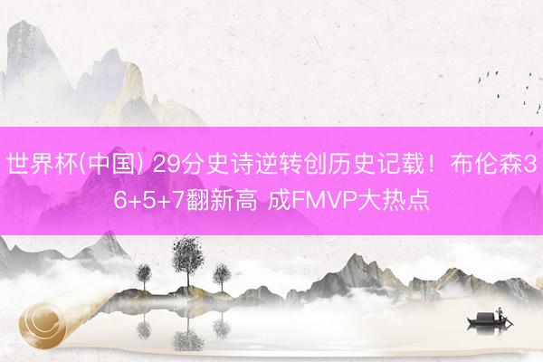 世界杯(中国) 29分史诗逆转创历史记载！布伦森36+5+7翻新高 成FMVP大热点