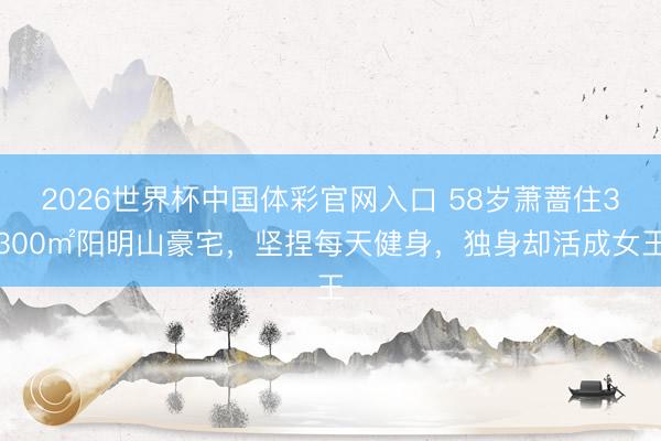 2026世界杯中国体彩官网入口 58岁萧蔷住3300㎡阳明山豪宅，坚捏每天健身，独身却活成女王