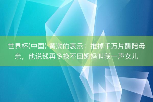 世界杯(中国) 黄渤的表示：推掉千万片酬陪母亲，他说钱再多换不回姆妈叫我一声女儿