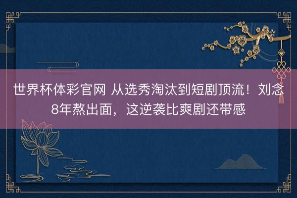 世界杯体彩官网 从选秀淘汰到短剧顶流！刘念8年熬出面，这逆袭比爽剧还带感