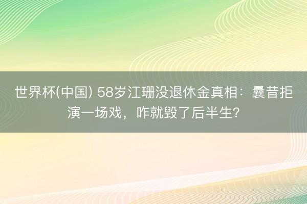世界杯(中国) 58岁江珊没退休金真相：曩昔拒演一场戏，咋就毁了后半生？