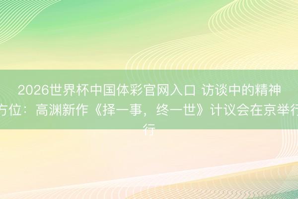 2026世界杯中国体彩官网入口 访谈中的精神方位：高渊新作《择一事，终一世》计议会在京举行