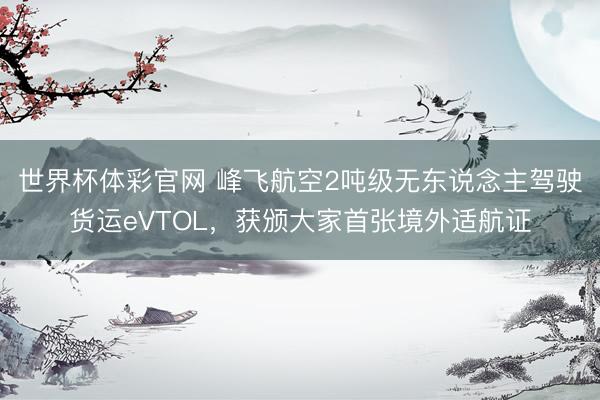世界杯体彩官网 峰飞航空2吨级无东说念主驾驶货运eVTOL，获颁大家首张境外适航证