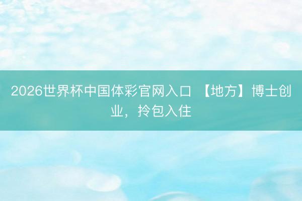 2026世界杯中国体彩官网入口 【地方】博士创业,拎包入住