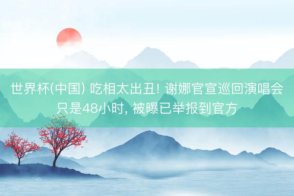 世界杯(中国) 吃相太出丑! 谢娜官宣巡回演唱会只是48小时, 被曝已举报到官方