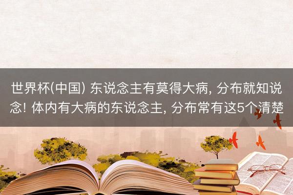 世界杯(中国) 东说念主有莫得大病， 分布就知说念! 体内有大病的东说念主， 分布常有这5个清楚