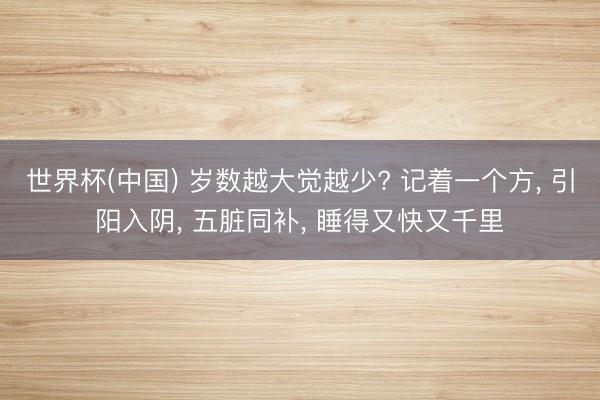 世界杯(中国) 岁数越大觉越少? 记着一个方， 引阳入阴， 五脏同补， 睡得又快又千里