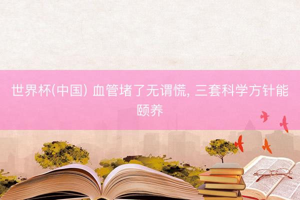 世界杯(中国) 血管堵了无谓慌， 三套科学方针能颐养
