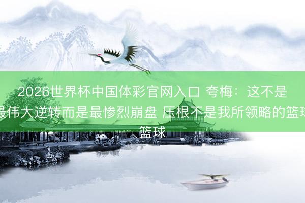 2026世界杯中国体彩官网入口 夸梅：这不是最伟大逆转而是最惨烈崩盘 压根不是我所领略的篮球