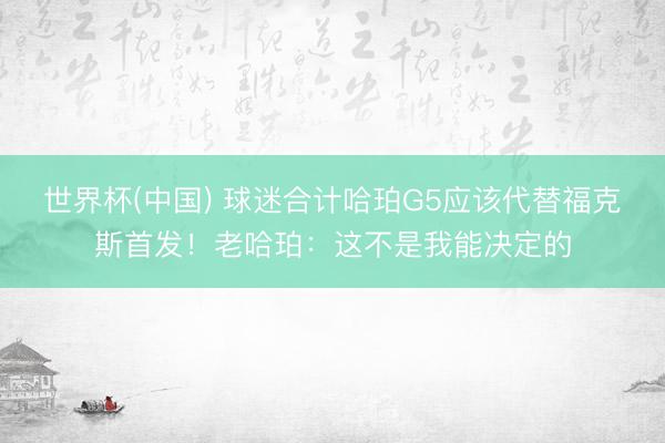 世界杯(中国) 球迷合计哈珀G5应该代替福克斯首发！老哈珀：这不是我能决定的