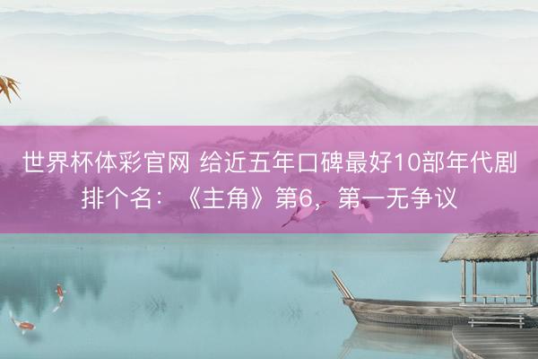 世界杯体彩官网 给近五年口碑最好10部年代剧排个名：《主角》第6，第一无争议