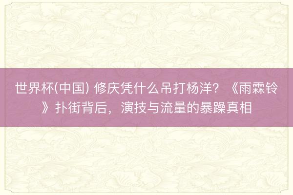 世界杯(中国) 修庆凭什么吊打杨洋？《雨霖铃》扑街背后，演技与流量的暴躁真相
