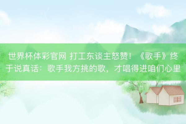 世界杯体彩官网 打工东谈主怒赞！《歌手》终于说真话：歌手我方挑的歌，才唱得进咱们心里