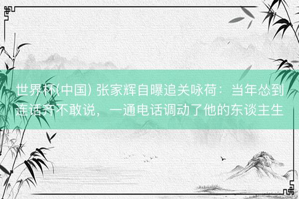 世界杯(中国) 张家辉自曝追关咏荷：当年怂到连话齐不敢说，一通电话调动了他的东谈主生