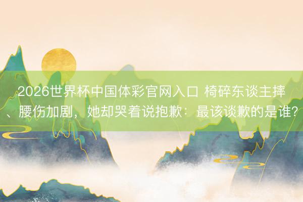 2026世界杯中国体彩官网入口 椅碎东谈主摔、腰伤加剧，她却哭着说抱歉：最该谈歉的是谁？