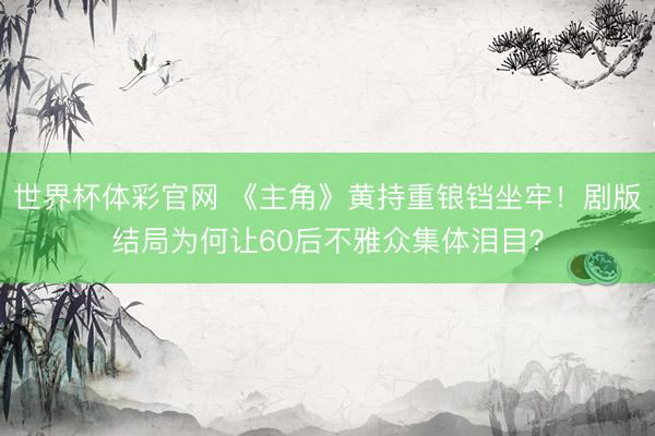世界杯体彩官网 《主角》黄持重锒铛坐牢！剧版结局为何让60后不雅众集体泪目？