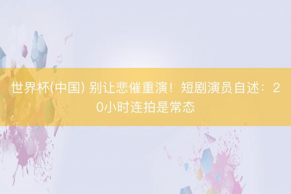 世界杯(中国) 别让悲催重演！短剧演员自述：20小时连拍是常态