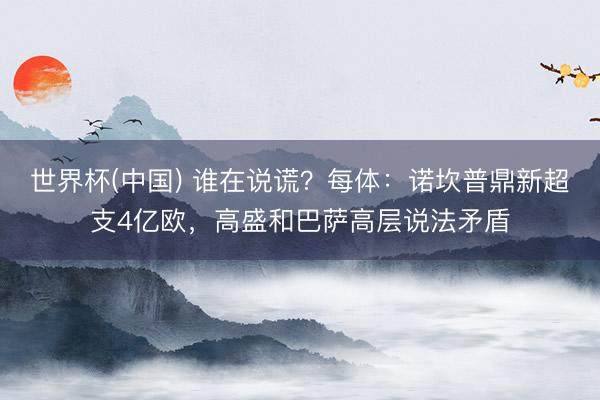 世界杯(中国) 谁在说谎？每体：诺坎普鼎新超支4亿欧，高盛和巴萨高层说法矛盾