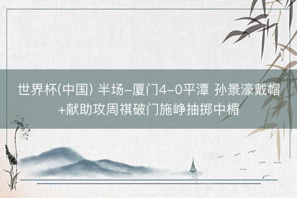 世界杯(中国) 半场-厦门4-0平潭 孙景濠戴帽+献助攻周祺破门施峥抽掷中楣