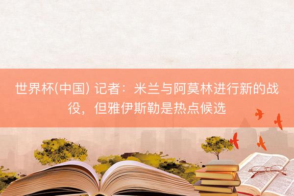 世界杯(中国) 记者:米兰与阿莫林进行新的战役,但雅伊斯勒是热点候选