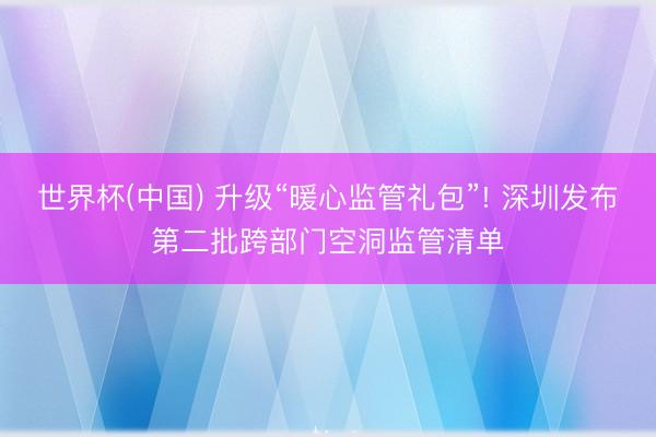 世界杯(中国) 升级“暖心监管礼包”! 深圳发布第二批跨部门空洞监管清单