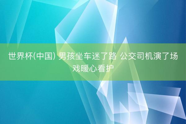 世界杯(中国) 男孩坐车迷了路 公交司机演了场戏暖心看护