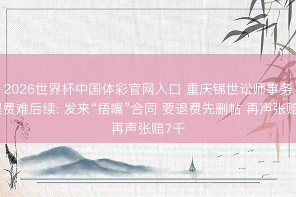 2026世界杯中国体彩官网入口 重庆锦世讼师事务所退费难后续: 发来“捂嘴”合同 要退费先删帖 再声张赔7千