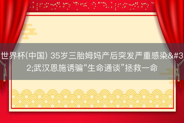 世界杯(中国) 35岁三胎姆妈产后突发严重感染 武汉恩施诱骗“生命通谈”拯救一命