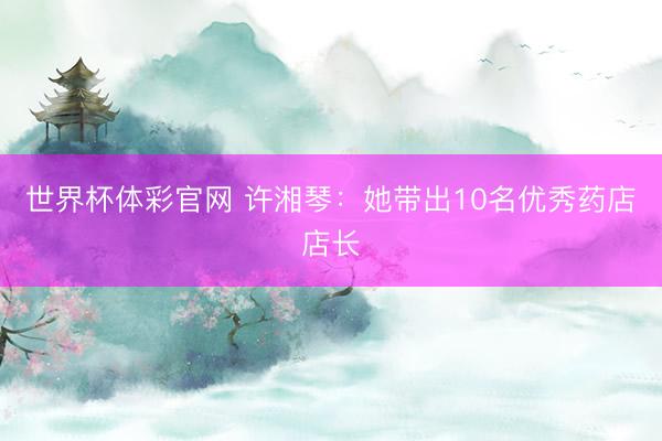 世界杯体彩官网 许湘琴：她带出10名优秀药店店长