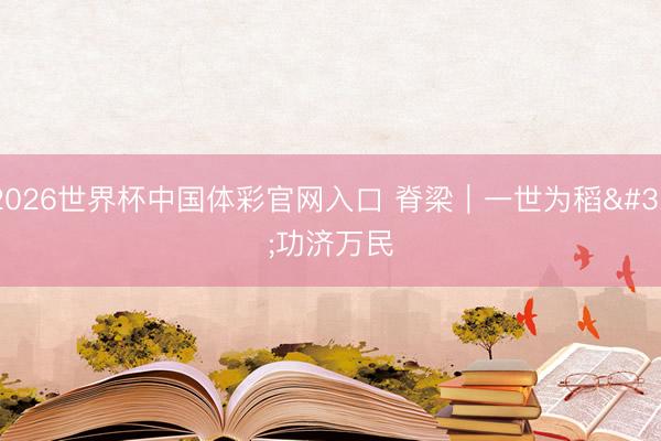 2026世界杯中国体彩官网入口 脊梁｜一世为稻 功济万民