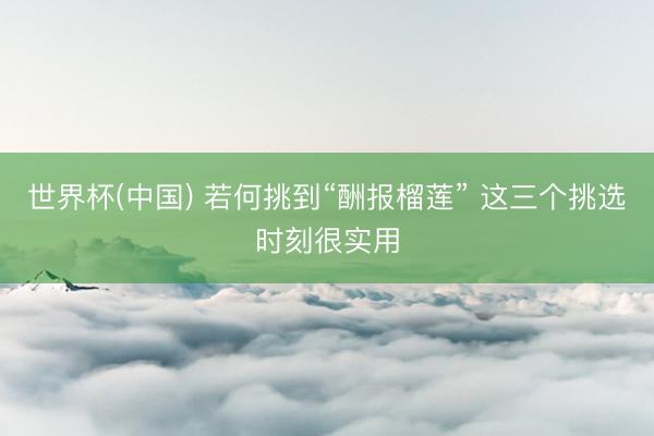 世界杯(中国) 若何挑到“酬报榴莲” 这三个挑选时刻很实用