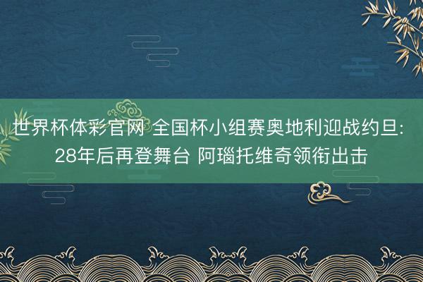 世界杯体彩官网 全国杯小组赛奥地利迎战约旦: 28年后再登舞台 阿瑙托维奇领衔出击