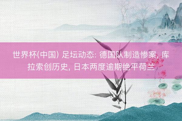 世界杯(中国) 足坛动态: 德国队制造惨案， 库拉索创历史， 日本两度逾期绝平荷兰