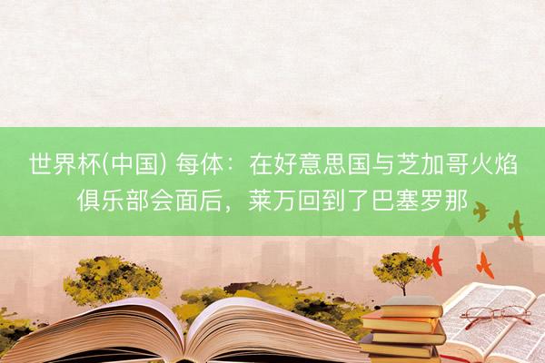 世界杯(中国) 每体：在好意思国与芝加哥火焰俱乐部会面后，莱万回到了巴塞罗那