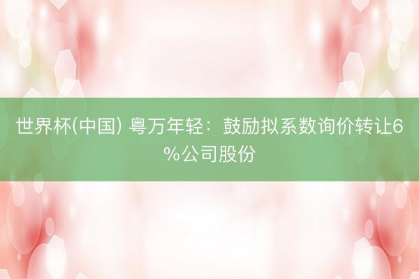 世界杯(中国) 粤万年轻：鼓励拟系数询价转让6%公司股份