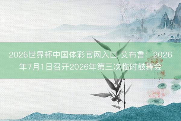 2026世界杯中国体彩官网入口 艾布鲁：2026年7月1日召开2026年第三次临时鼓舞会